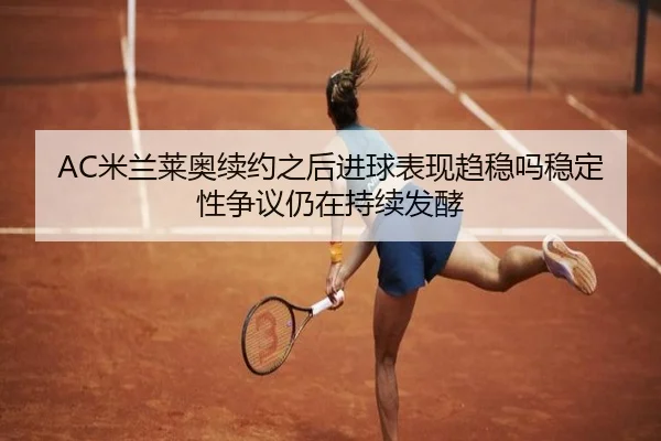AC米兰莱奥续约之后进球表现趋稳吗稳定性争议仍在持续发酵
