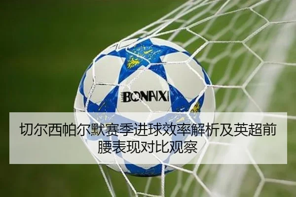 切尔西帕尔默赛季进球效率解析及英超前腰表现对比观察