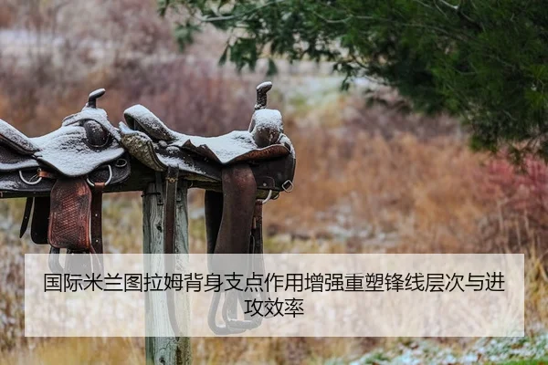 国际米兰图拉姆背身支点作用增强重塑锋线层次与进攻效率
