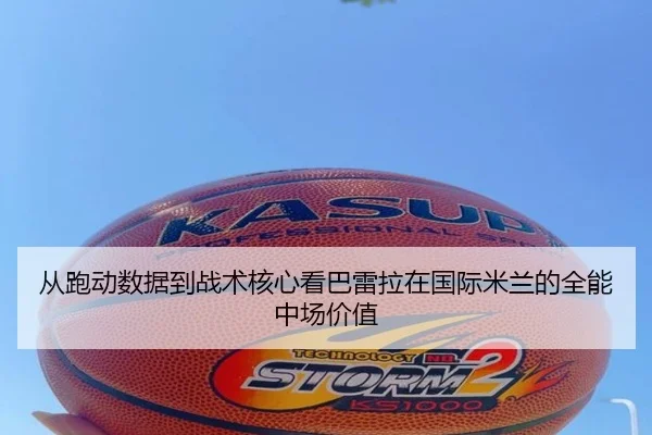 从跑动数据到战术核心看巴雷拉在国际米兰的全能中场价值