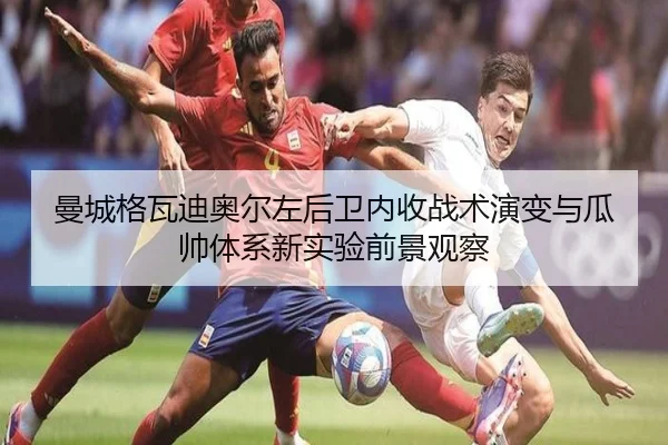 曼城格瓦迪奥尔左后卫内收战术演变与瓜帅体系新实验前景观察