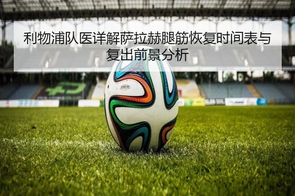 利物浦队医详解萨拉赫腿筋恢复时间表与复出前景分析