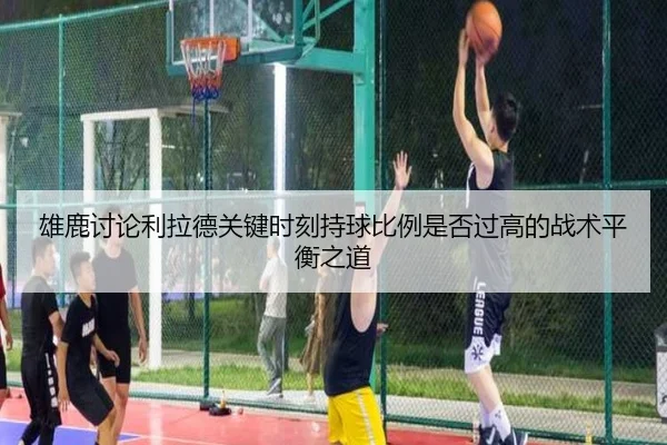 雄鹿讨论利拉德关键时刻持球比例是否过高的战术平衡之道