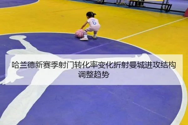 哈兰德新赛季射门转化率变化折射曼城进攻结构调整趋势