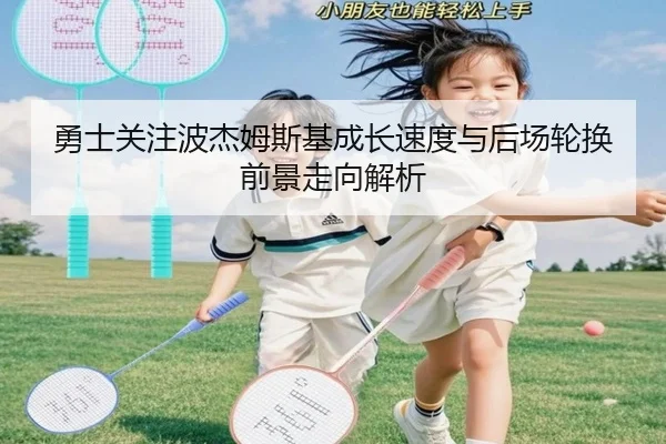 勇士关注波杰姆斯基成长速度与后场轮换前景走向解析