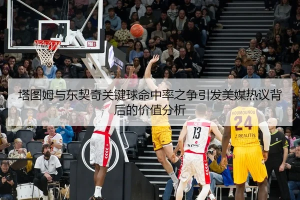塔图姆与东契奇关键球命中率之争引发美媒热议背后的价值分析