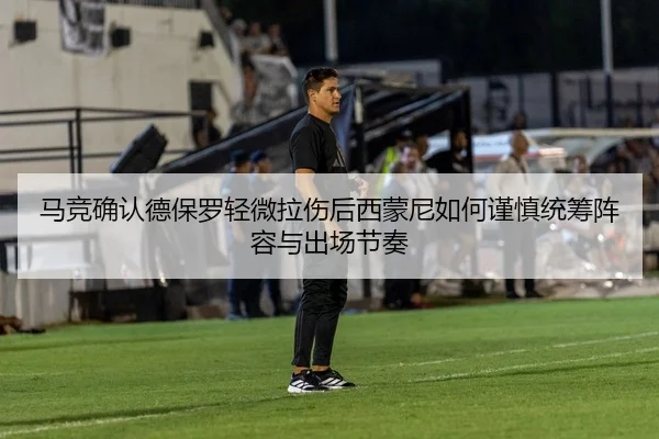 马竞确认德保罗轻微拉伤后西蒙尼如何谨慎统筹阵容与出场节奏
