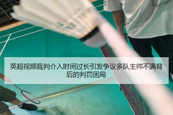 英超视频裁判介入时间过长引发争议多队主帅不满背后的判罚困局