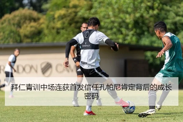 拜仁青训中场连获首发信任孔帕尼肯定背后的成长密码